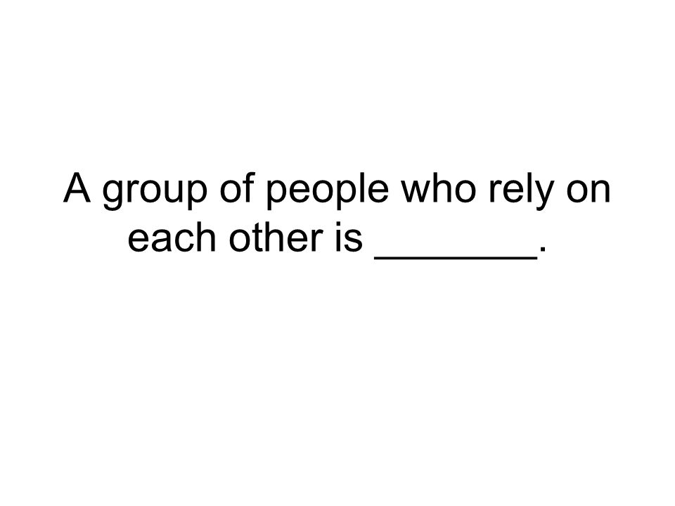 A group of people who rely on each other is _______.
