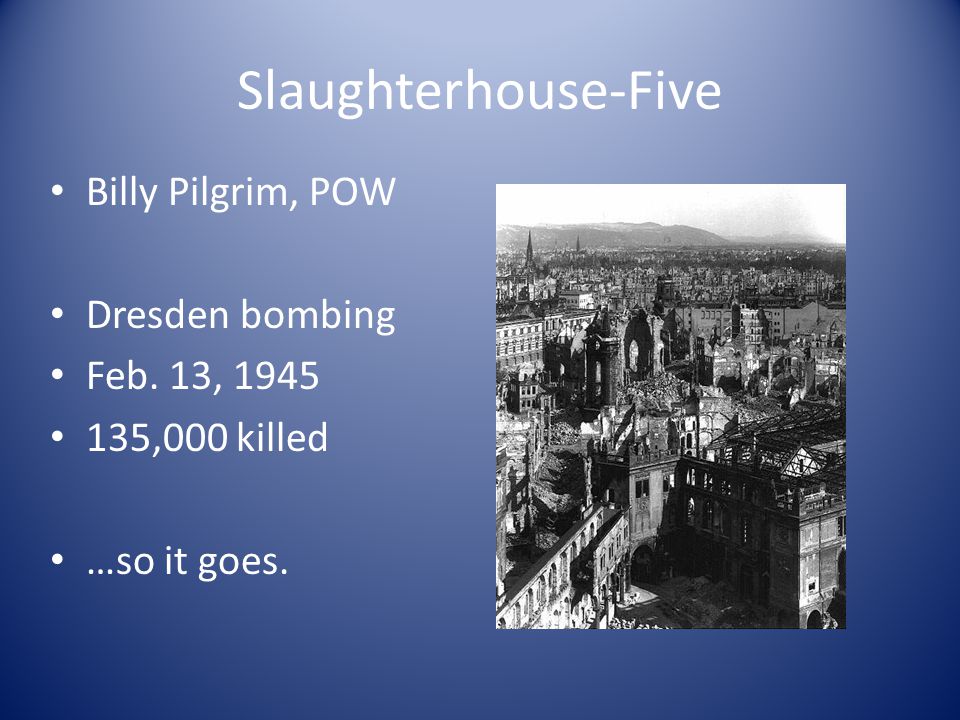 Slaughterhouse-Five Billy Pilgrim, POW Dresden bombing Feb. 13, ,000 killed …so it goes.