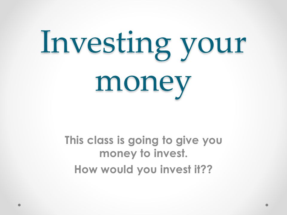 Investing your money This class is going to give you money to invest. How would you invest it
