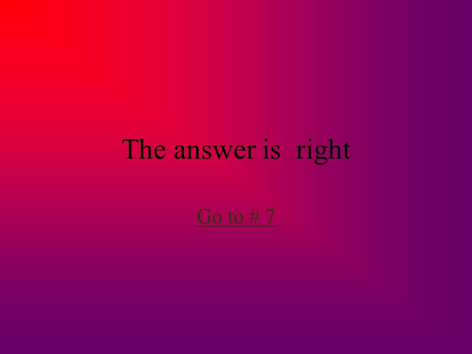 The answer is right Go to # 7