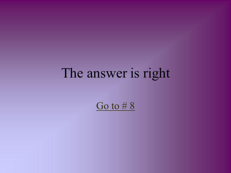 The answer is right Go to # 8