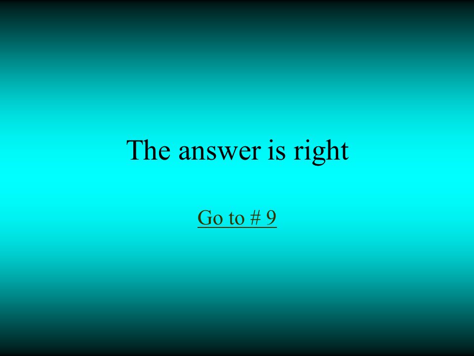 The answer is right Go to # 9