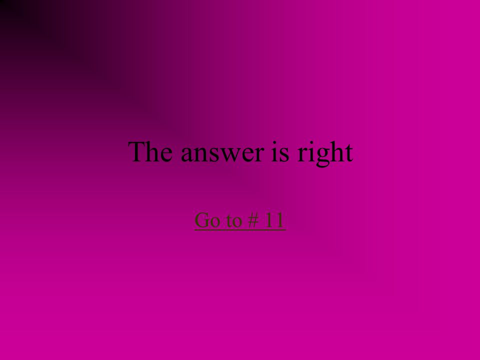 The answer is right Go to # 11