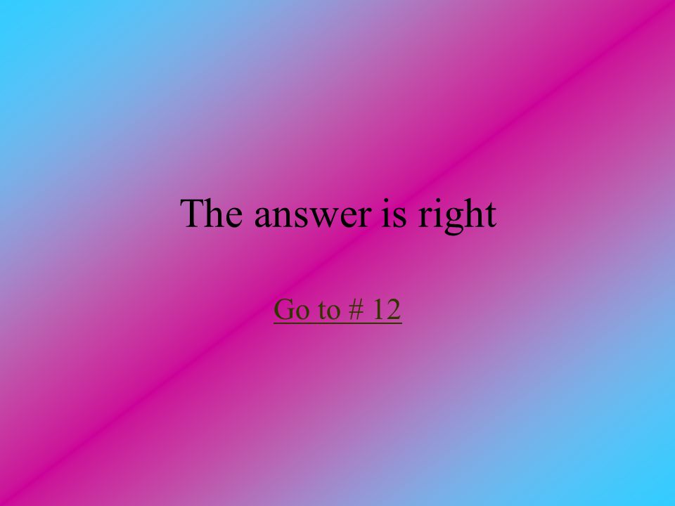The answer is right Go to # 12