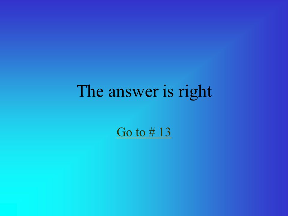 The answer is right Go to # 13