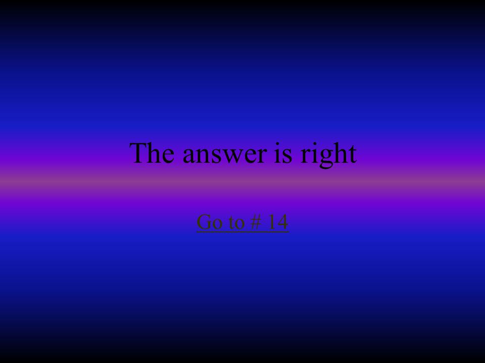 The answer is right Go to # 14