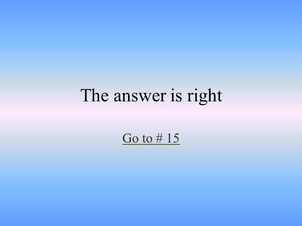 The answer is right Go to # 15