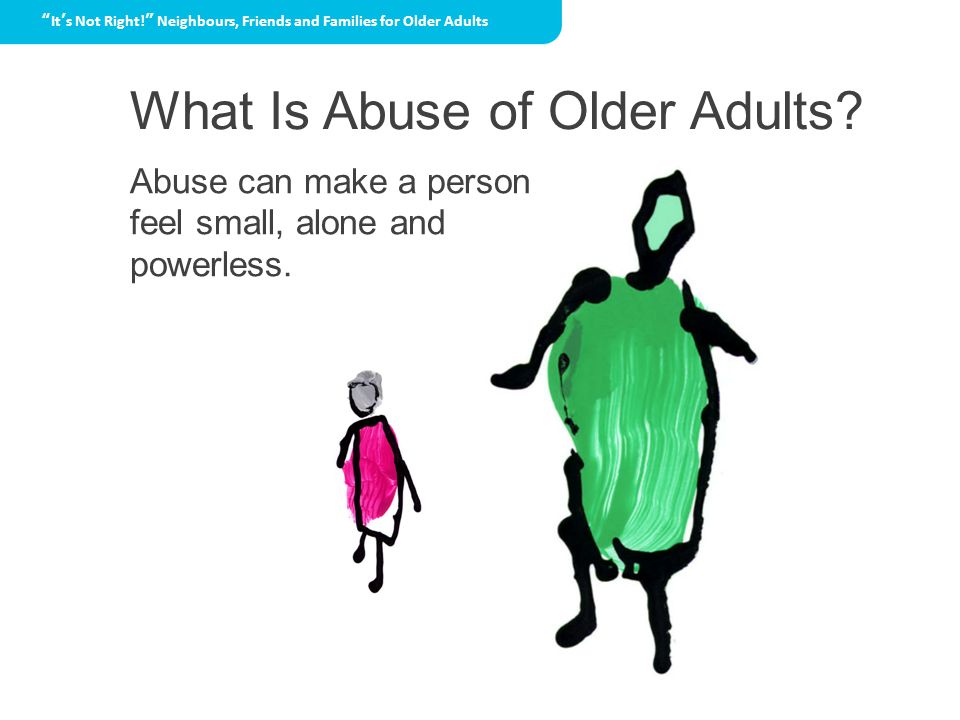 What Is Abuse of Older Adults Abuse can make a person feel small, alone and powerless.