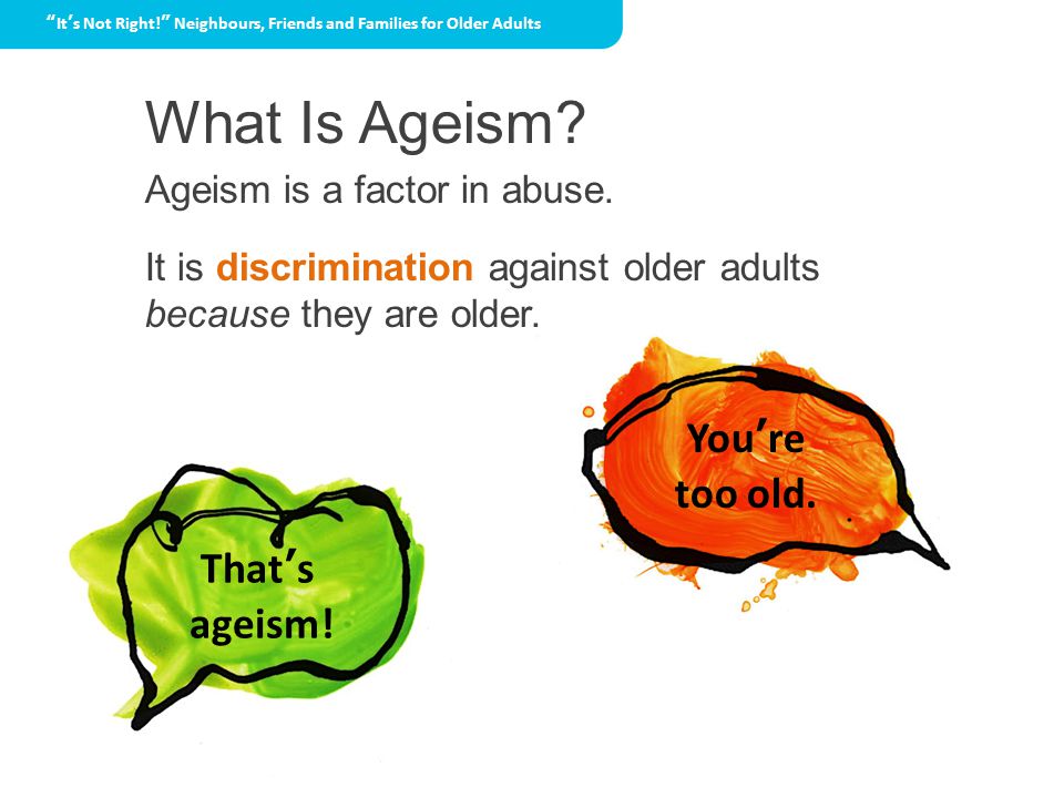Ageism is a factor in abuse. It is discrimination against older adults because they are older.