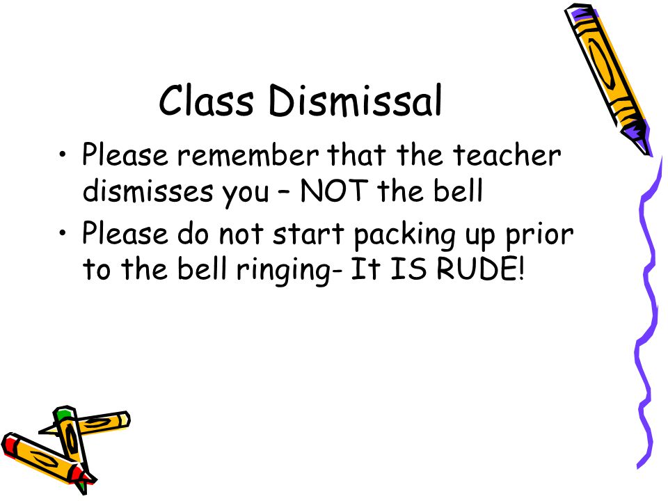 Class Dismissal Please remember that the teacher dismisses you – NOT the bell Please do not start packing up prior to the bell ringing- It IS RUDE!