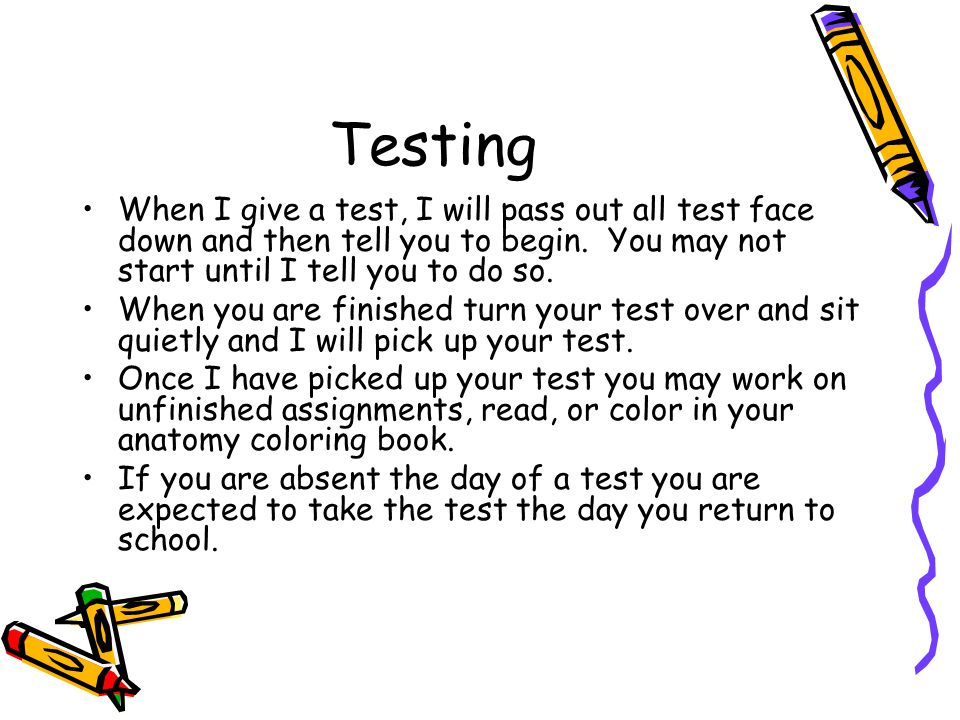 Testing When I give a test, I will pass out all test face down and then tell you to begin.