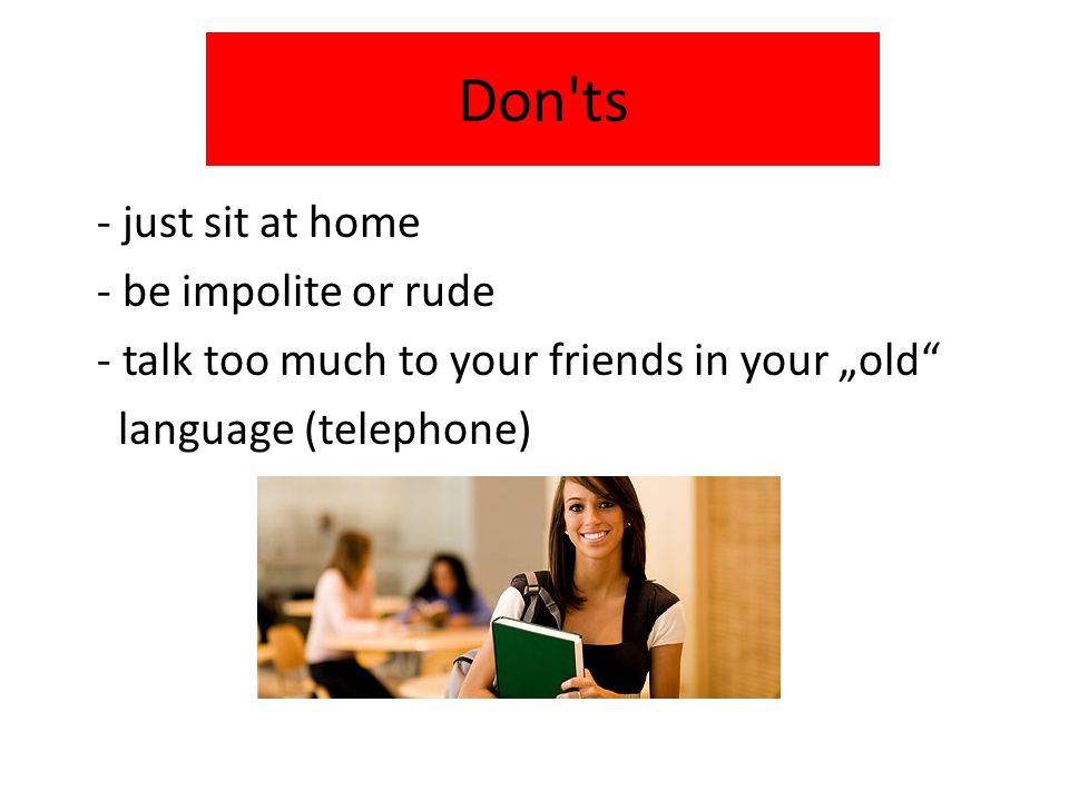 Don ts - just sit at home - be impolite or rude - talk too much to your friends in your „old language (telephone)