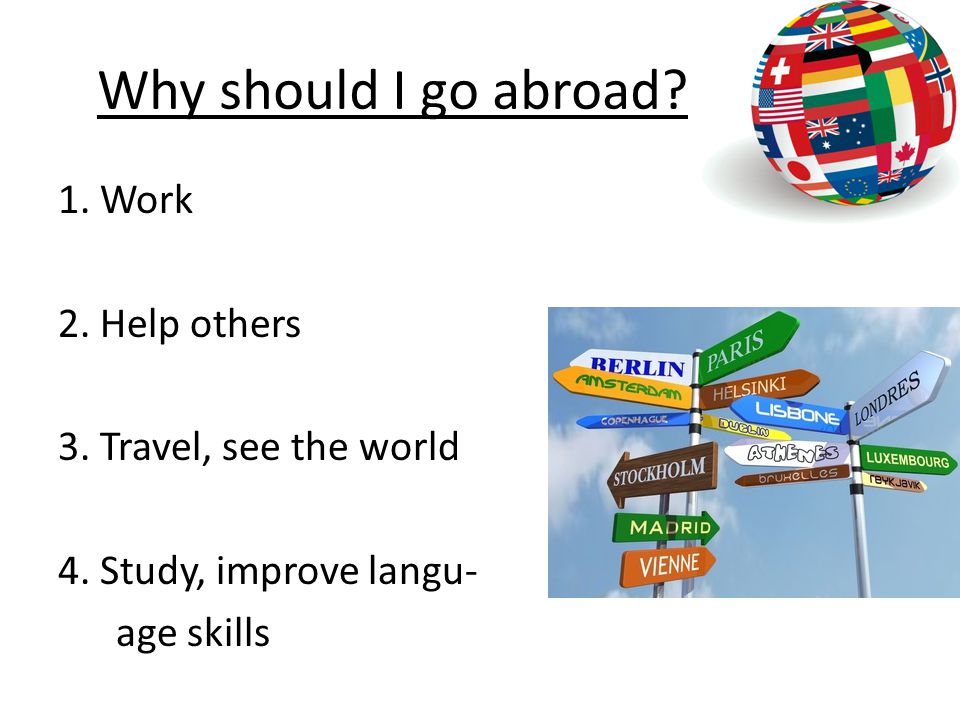 Why should I go abroad. 1. Work 2. Help others 3.