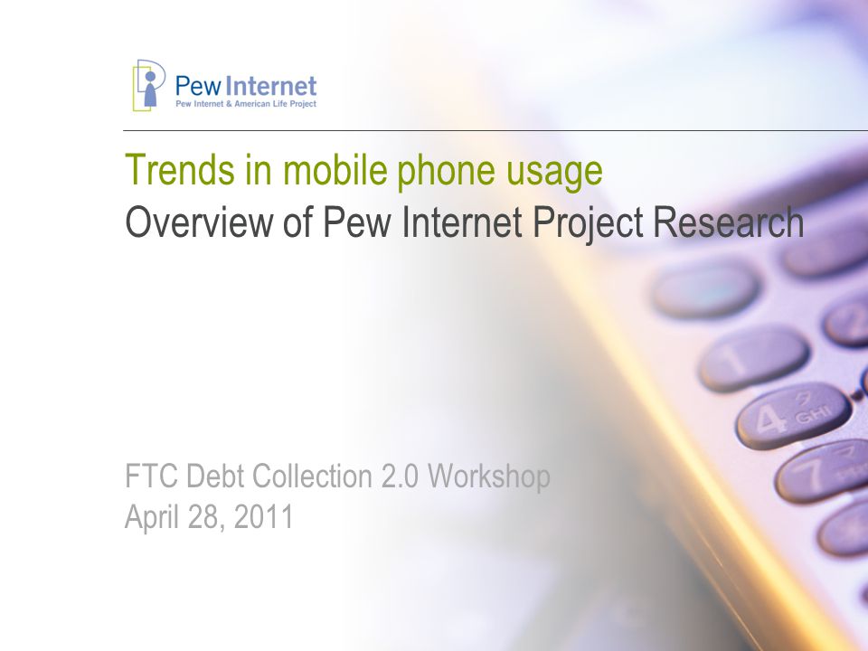 Trends in mobile phone usage Overview of Pew Internet Project Research FTC Debt Collection 2.0 Workshop April 28, 2011