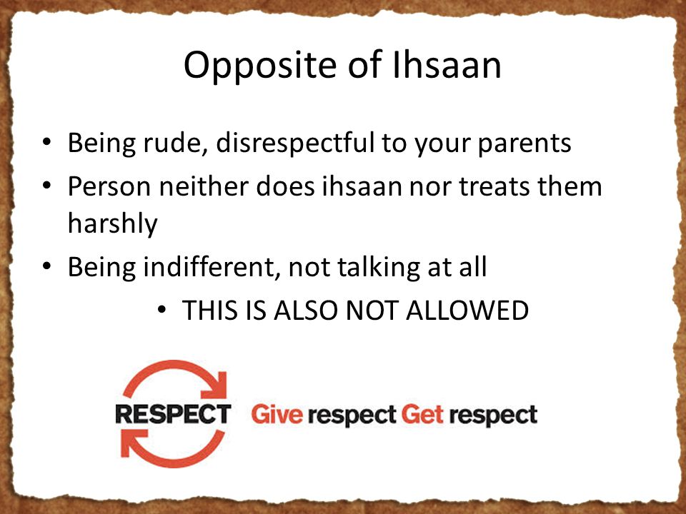 Opposite of Ihsaan Being rude, disrespectful to your parents Person neither does ihsaan nor treats them harshly Being indifferent, not talking at all THIS IS ALSO NOT ALLOWED