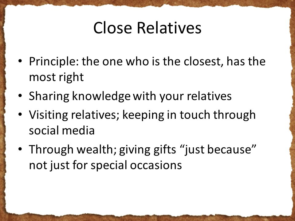 Close Relatives Principle: the one who is the closest, has the most right Sharing knowledge with your relatives Visiting relatives; keeping in touch through social media Through wealth; giving gifts just because not just for special occasions