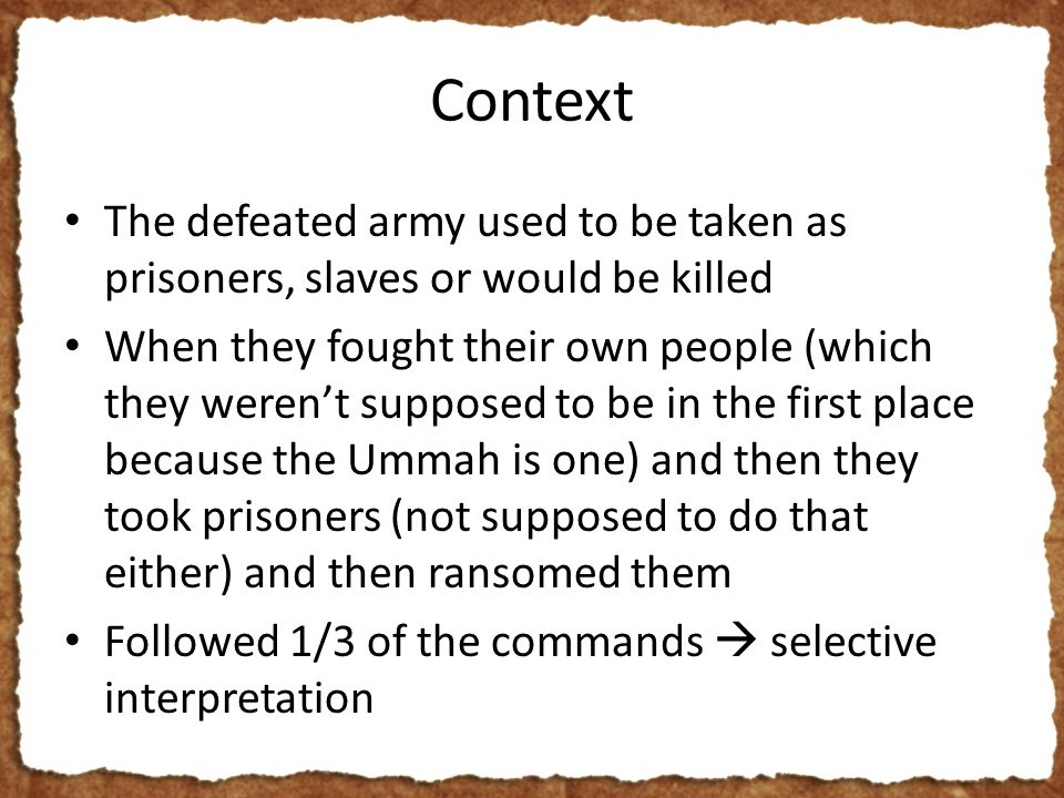 Context The defeated army used to be taken as prisoners, slaves or would be killed When they fought their own people (which they weren’t supposed to be in the first place because the Ummah is one) and then they took prisoners (not supposed to do that either) and then ransomed them Followed 1/3 of the commands  selective interpretation