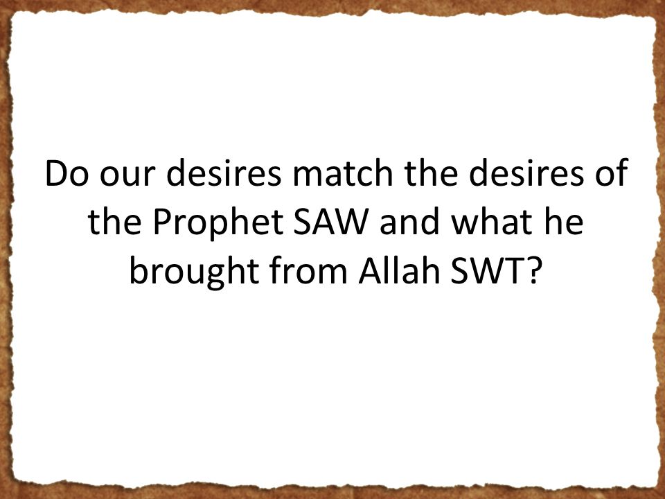 Do our desires match the desires of the Prophet SAW and what he brought from Allah SWT