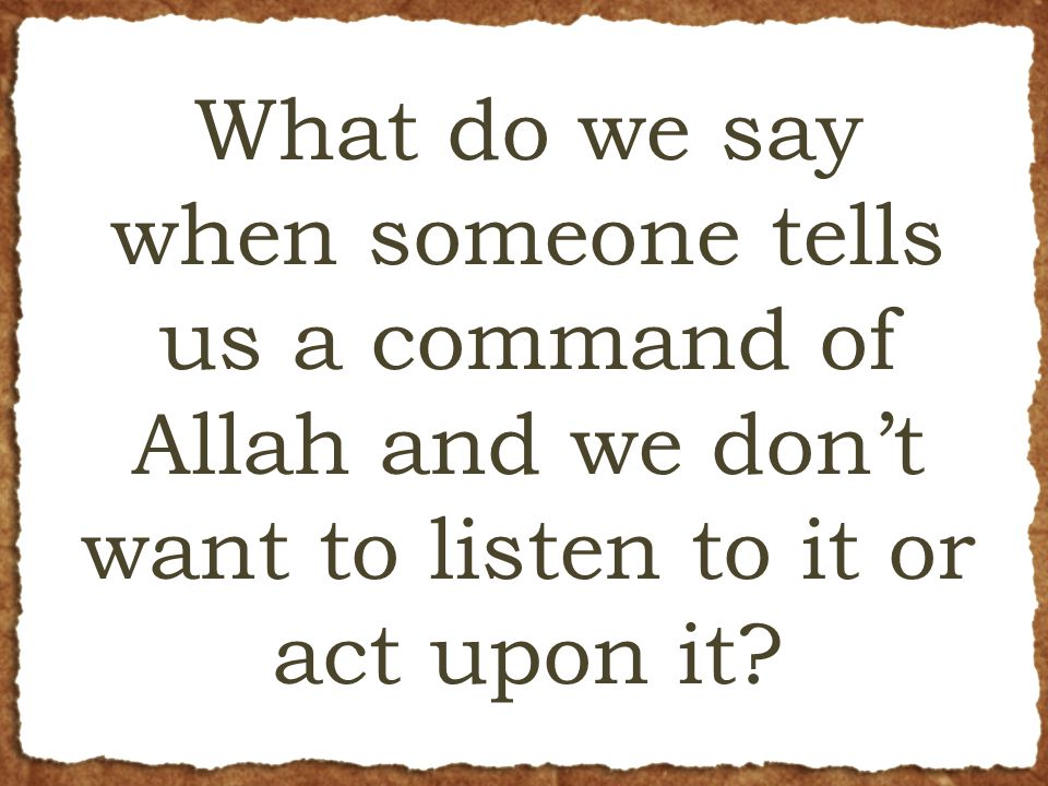 What do we say when someone tells us a command of Allah and we don’t want to listen to it or act upon it