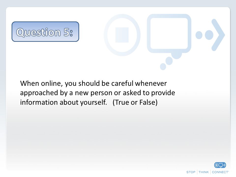 When online, you should be careful whenever approached by a new person or asked to provide information about yourself.