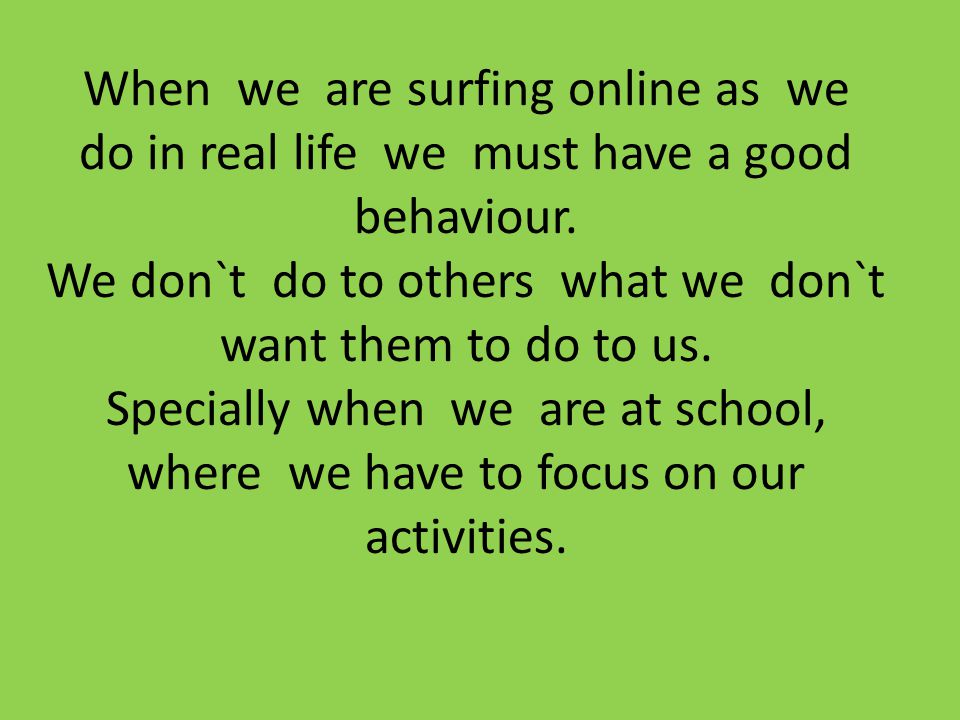 When we are surfing online as we do in real life we must have a good behaviour.