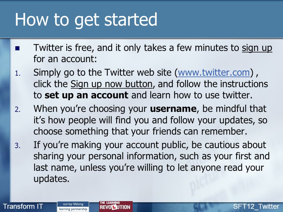 Transform IT SFT12_Twitter How to get started Twitter is free, and it only takes a few minutes to sign up for an account: 1.