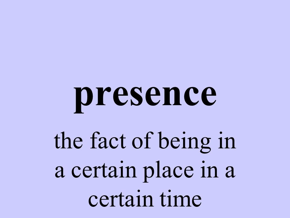 presence the fact of being in a certain place in a certain time