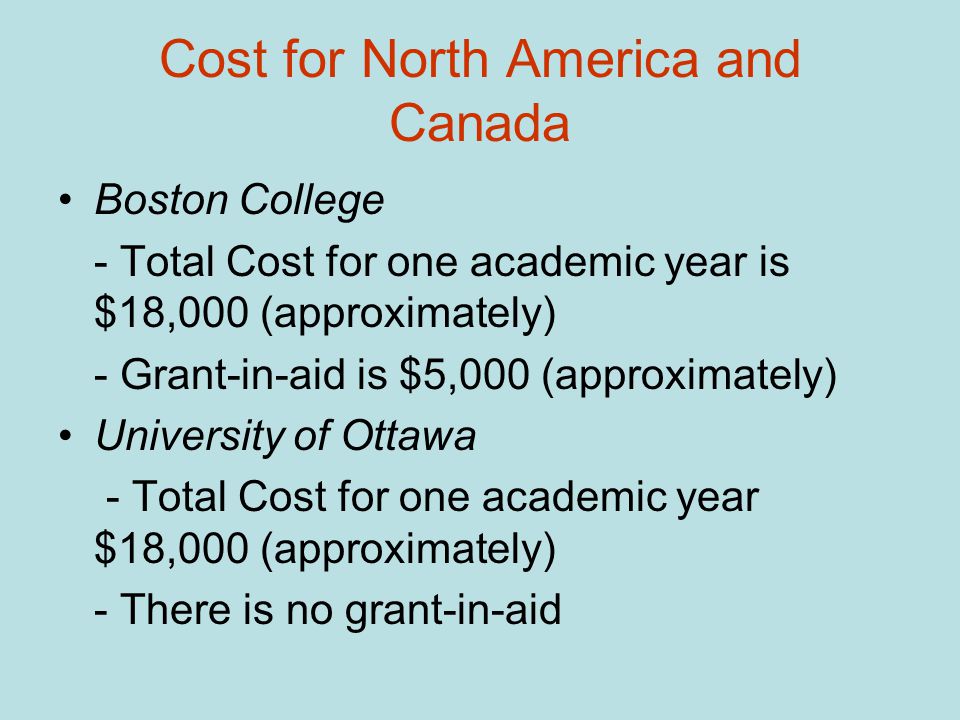 Cost for North America and Canada Boston College - Total Cost for one academic year is $18,000 (approximately) - Grant-in-aid is $5,000 (approximately) University of Ottawa - Total Cost for one academic year $18,000 (approximately) - There is no grant-in-aid