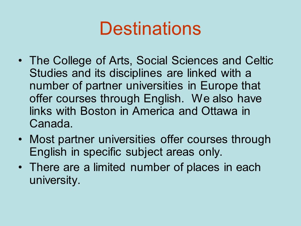 Destinations The College of Arts, Social Sciences and Celtic Studies and its disciplines are linked with a number of partner universities in Europe that offer courses through English.