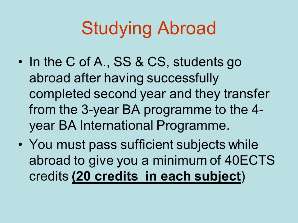 Studying Abroad In the C of A., SS & CS, students go abroad after having successfully completed second year and they transfer from the 3-year BA programme to the 4- year BA International Programme.