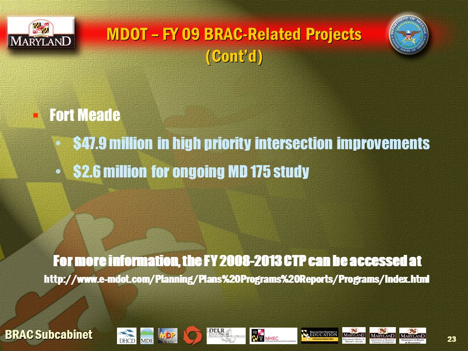 BRAC Subcabinet 23  Fort Meade $47.9 million in high priority intersection improvements $2.6 million for ongoing MD 175 study MDOT – FY 09 BRAC-Related Projects (Cont’d) For more information, the FY CTP can be accessed at