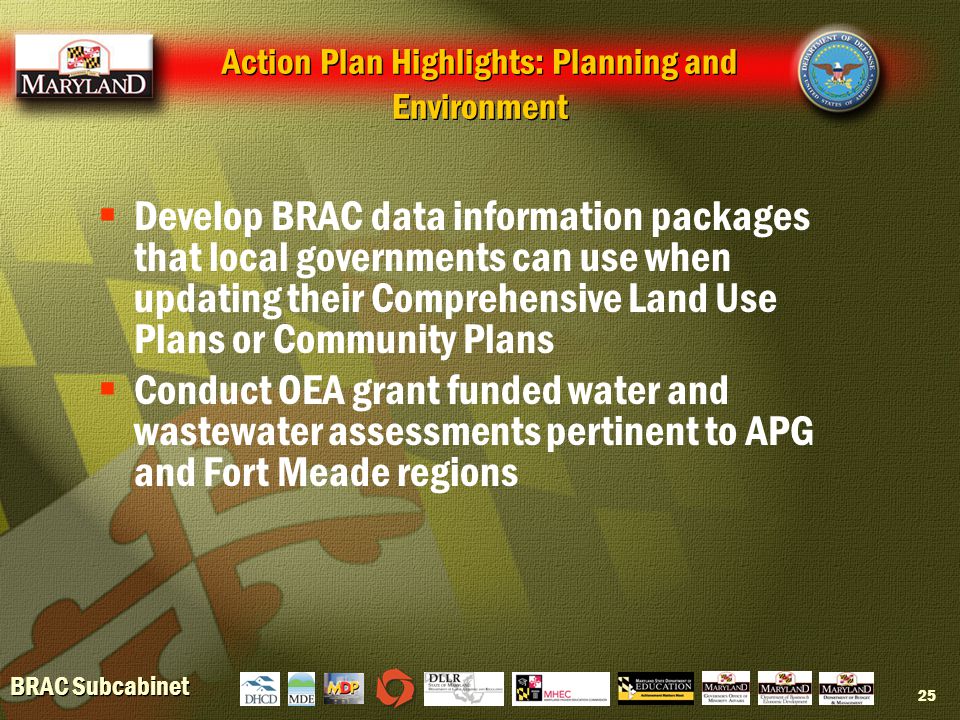 BRAC Subcabinet 25 Action Plan Highlights: Planning and Environment  Develop BRAC data information packages that local governments can use when updating their Comprehensive Land Use Plans or Community Plans  Conduct OEA grant funded water and wastewater assessments pertinent to APG and Fort Meade regions