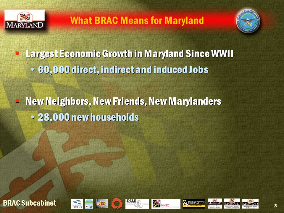 BRAC Subcabinet 3  Largest Economic Growth in Maryland Since WWII 60,000 direct, indirect and induced Jobs  New Neighbors, New Friends, New Marylanders 28,000 new households  Largest Economic Growth in Maryland Since WWII 60,000 direct, indirect and induced Jobs  New Neighbors, New Friends, New Marylanders 28,000 new households What BRAC Means for Maryland