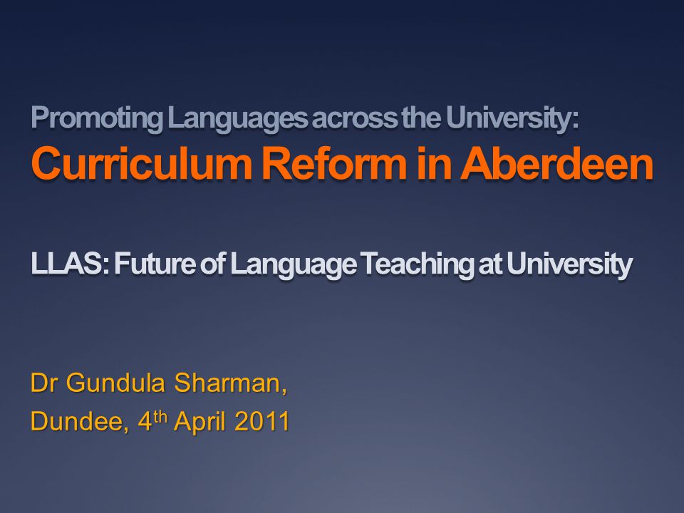 Promoting Languages across the University: Curriculum Reform in Aberdeen LLAS: Future of Language Teaching at University Dr Gundula Sharman, Dundee, 4 th April 2011
