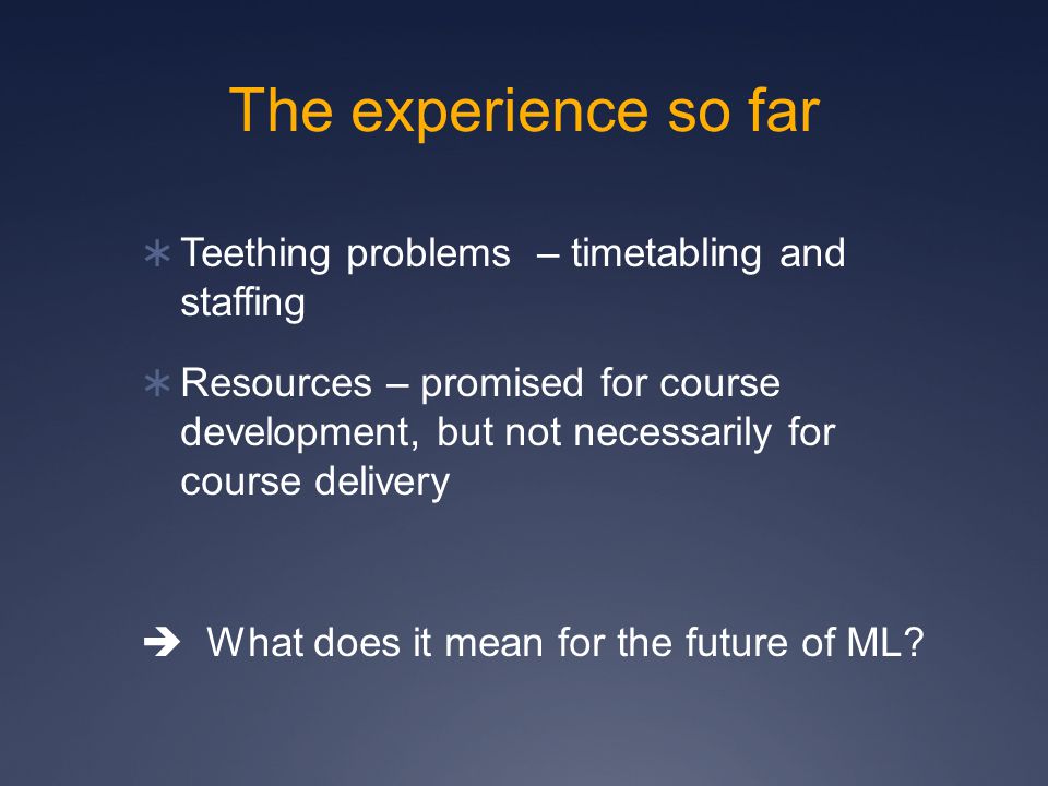 The experience so far  Teething problems – timetabling and staffing  Resources – promised for course development, but not necessarily for course delivery  What does it mean for the future of ML