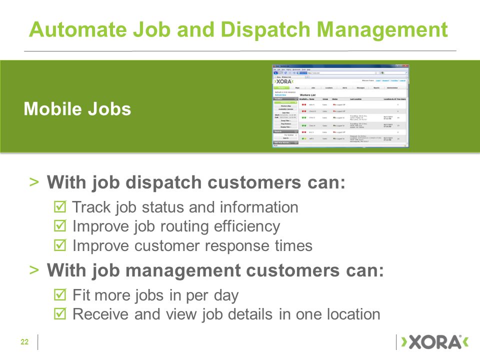 Automate Job and Dispatch Management >With job dispatch customers can:  Track job status and information  Improve job routing efficiency  Improve customer response times >With job management customers can:  Fit more jobs in per day  Receive and view job details in one location 22