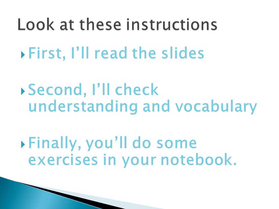  First, I’ll read the slides  Second, I’ll check understanding and vocabulary  Finally, you’ll do some exercises in your notebook.