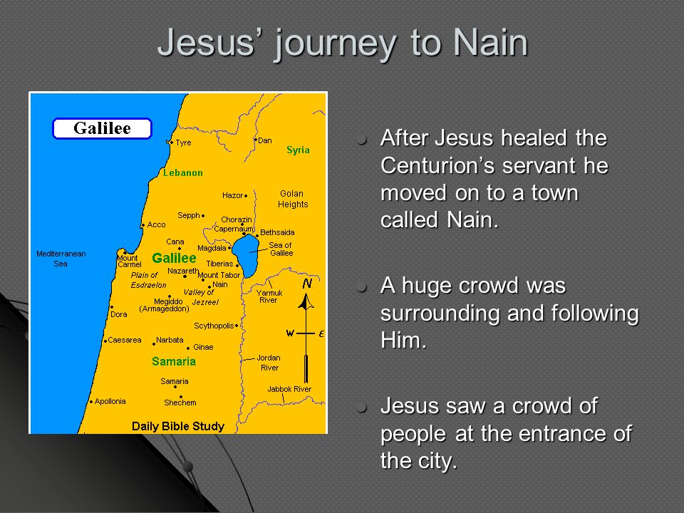 Jesus’ journey to Nain After Jesus healed the Centurion’s servant he moved on to a town called Nain.