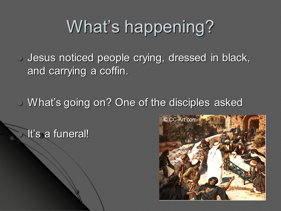 What’s happening. Jesus noticed people crying, dressed in black, and carrying a coffin.