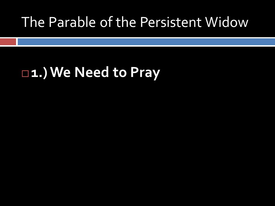 The Parable of the Persistent Widow  1.) We Need to Pray