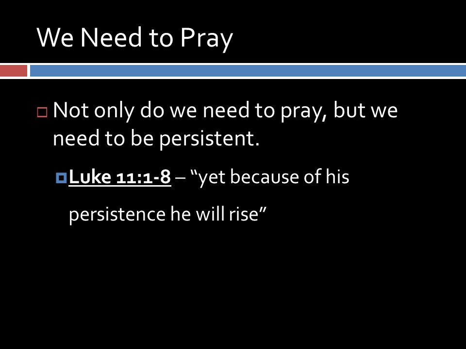 We Need to Pray  Not only do we need to pray, but we need to be persistent.
