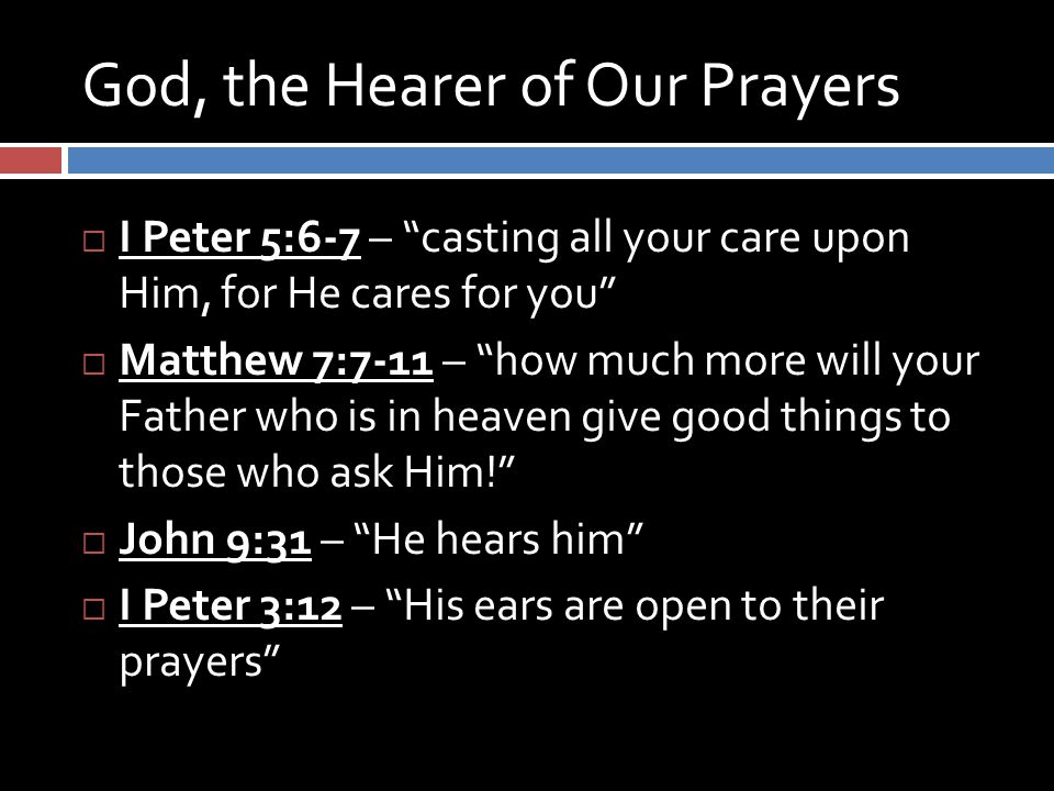 God, the Hearer of Our Prayers  I Peter 5:6-7 – casting all your care upon Him, for He cares for you  Matthew 7:7-11 – how much more will your Father who is in heaven give good things to those who ask Him!  John 9:31 – He hears him  I Peter 3:12 – His ears are open to their prayers
