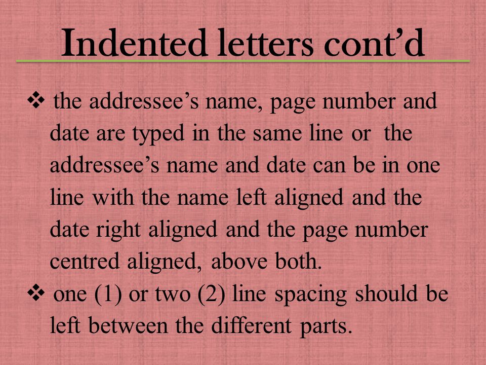 Indented letters cont’d  the addressee’s name, page number and date are typed in the same line or the addressee’s name and date can be in one line with the name left aligned and the date right aligned and the page number centred aligned, above both.