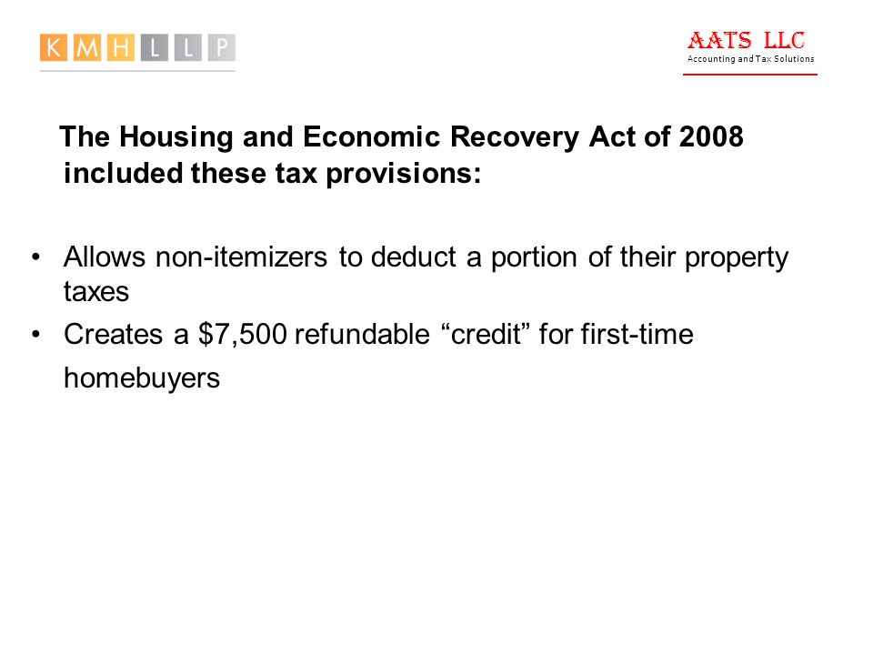 AATS LLC Accounting and Tax Solutions The Housing and Economic Recovery Act of 2008 included these tax provisions: Allows non-itemizers to deduct a portion of their property taxes Creates a $7,500 refundable credit for first-time homebuyers