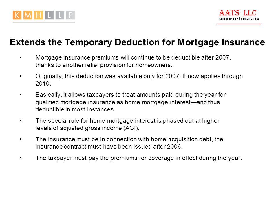 AATS LLC Accounting and Tax Solutions Mortgage insurance premiums will continue to be deductible after 2007, thanks to another relief provision for homeowners.