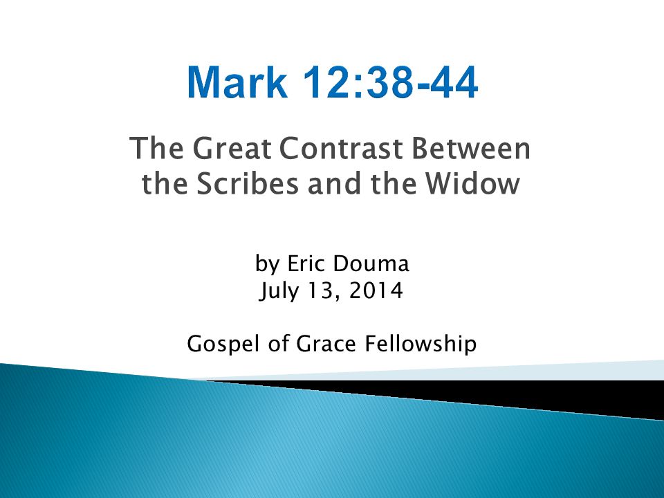 The Great Contrast Between the Scribes and the Widow by Eric Douma July 13, 2014 Gospel of Grace Fellowship