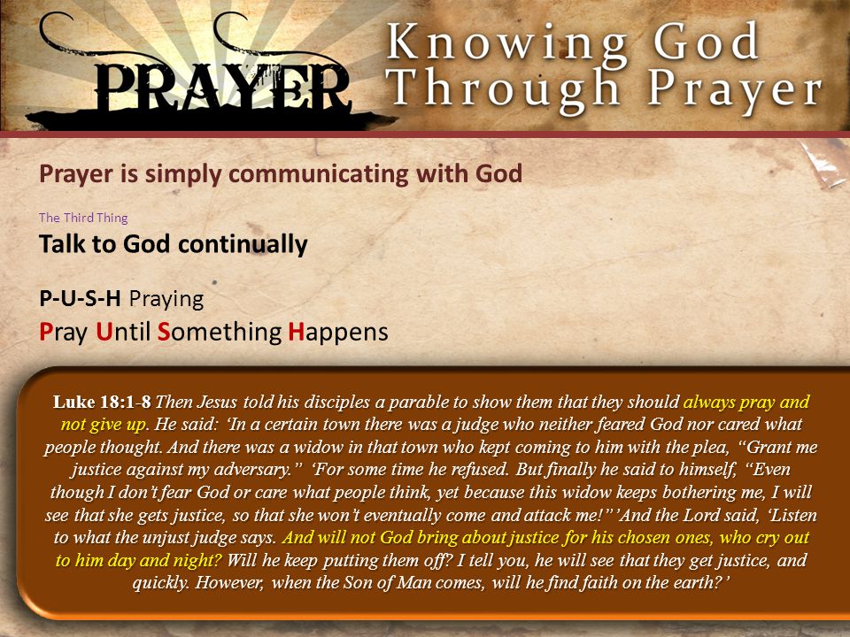 Prayer is simply communicating with God Luke 18:1-8 Then Jesus told his disciples a parable to show them that they should always pray and not give up.
