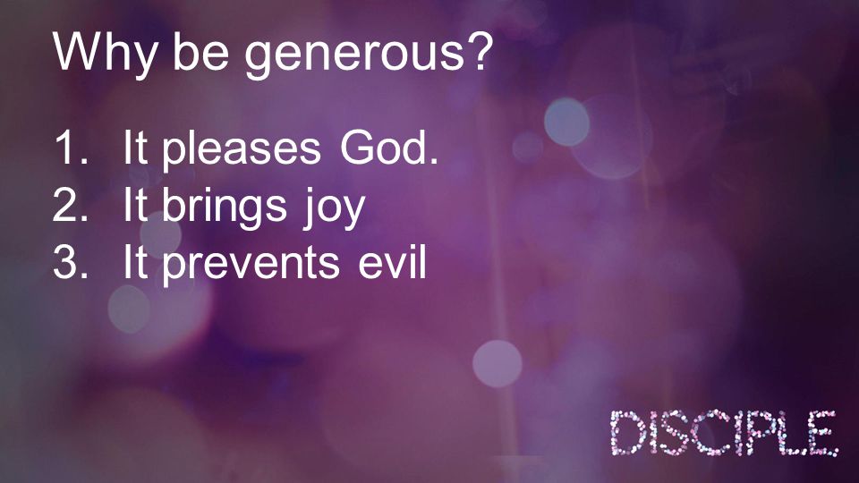 Why be generous 1.It pleases God. 2.It brings joy 3.It prevents evil
