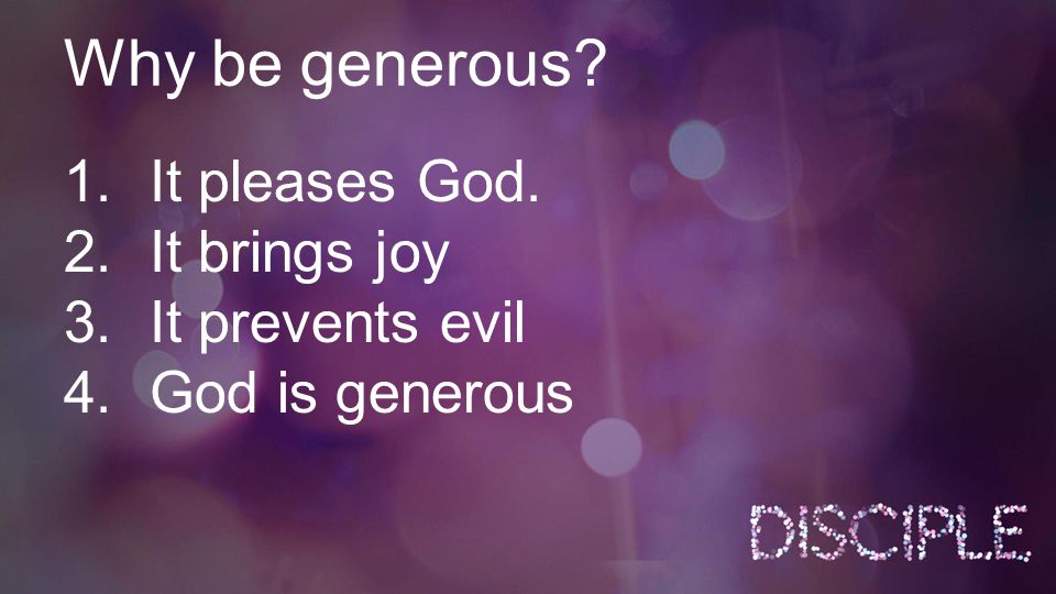 Why be generous 1.It pleases God. 2.It brings joy 3.It prevents evil 4.God is generous