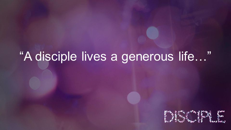 A disciple lives a generous life…